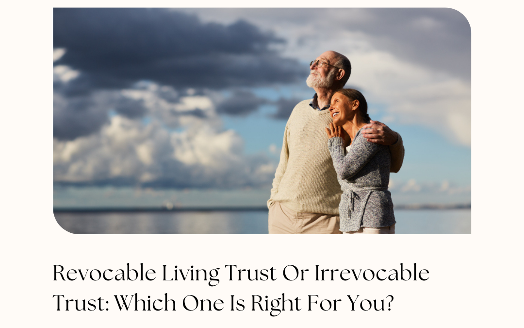 Revocable Living Trust Or Irrevocable Trust: Which One Is Right For You?